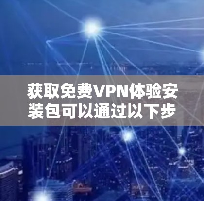获取免费VPN体验安装包可以通过以下步骤实现