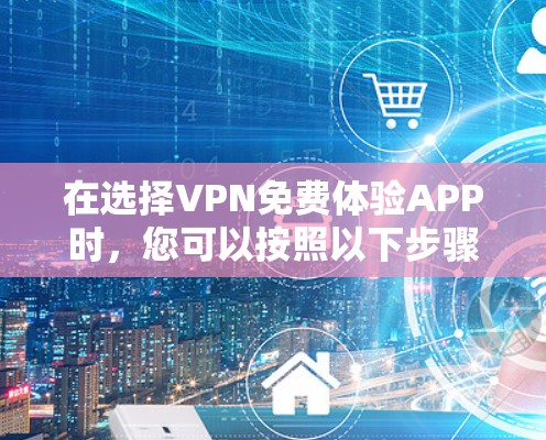 在选择VPN免费体验APP时，您可以按照以下步骤进行