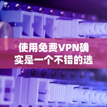 使用免费VPN确实是一个不错的选择，但也需要谨慎对待以确保安全和隐私。以下是对免费VPN使用体验的总结和建议