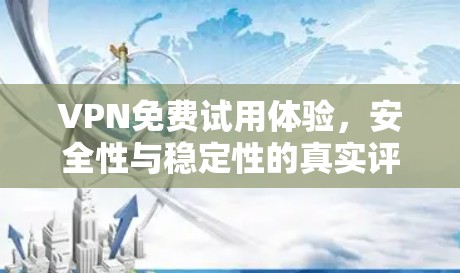 VPN免费试用体验，安全性与稳定性的真实评测