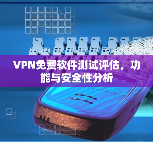 VPN免费软件测试评估，功能与安全性分析