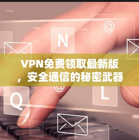 VPN免费领取最新版，安全通信的秘密武器