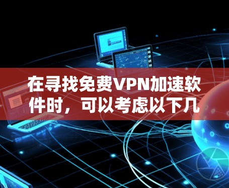 在寻找免费VPN加速软件时，可以考虑以下几款经过验证的选项，它们在2023年或2024年有更新版本