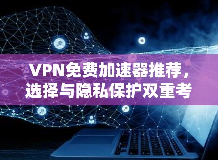 VPN免费加速器推荐，选择与隐私保护双重考量